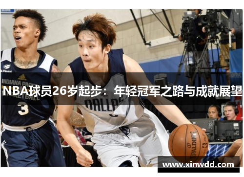 NBA球员26岁起步：年轻冠军之路与成就展望